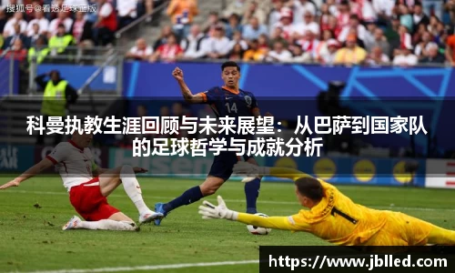 科曼执教生涯回顾与未来展望:从巴萨到国家队的足球哲学与成就分析